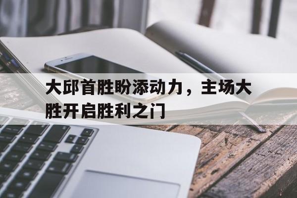 开云平台-大邱首胜盼添动力，主场大胜开启胜利之门的简单介绍